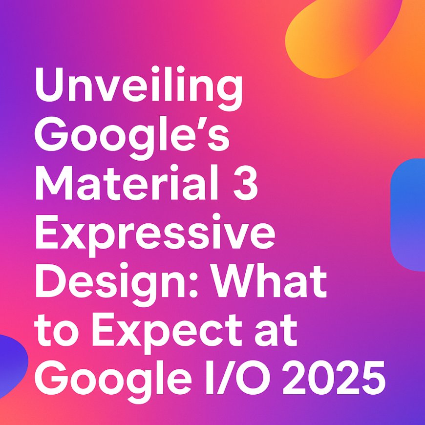 Unveiling Google's Material 3 Expressive Design: What to Expect at Google I/O 2025