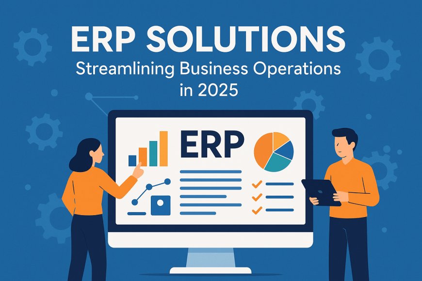 ERP Solutions: Streamlining Business Operations in 2025